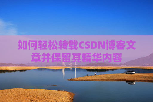 如何轻松转载CSDN博客文章并保留其精华内容